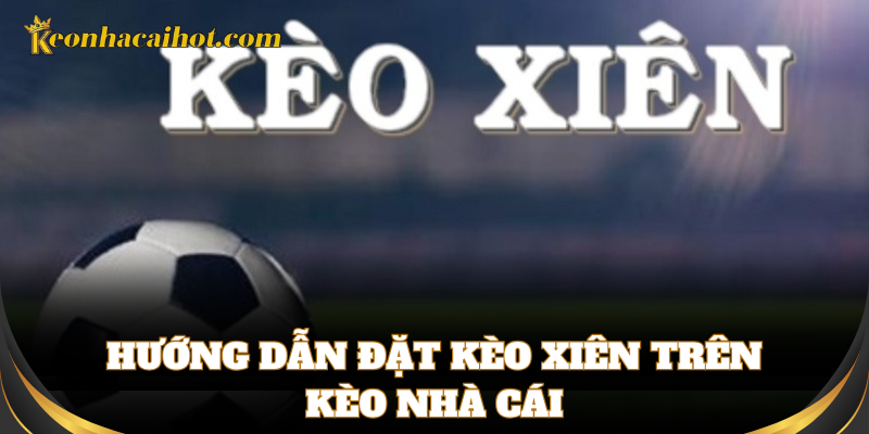 Cách chơi Kèo Xiên đơn giản, dễ hiểu